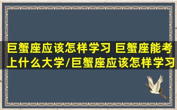 巨蟹座应该怎样学习 巨蟹座能考上什么大学/巨蟹座应该怎样学习 巨蟹座能考上什么大学-我的网站